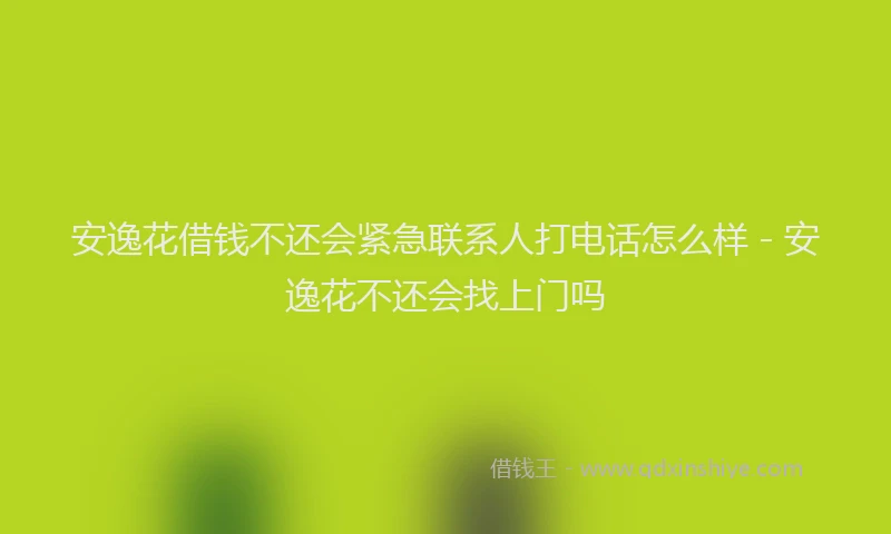 安逸花借钱不还会紧急联系人打电话怎么样 - 安逸花不还会找上门吗