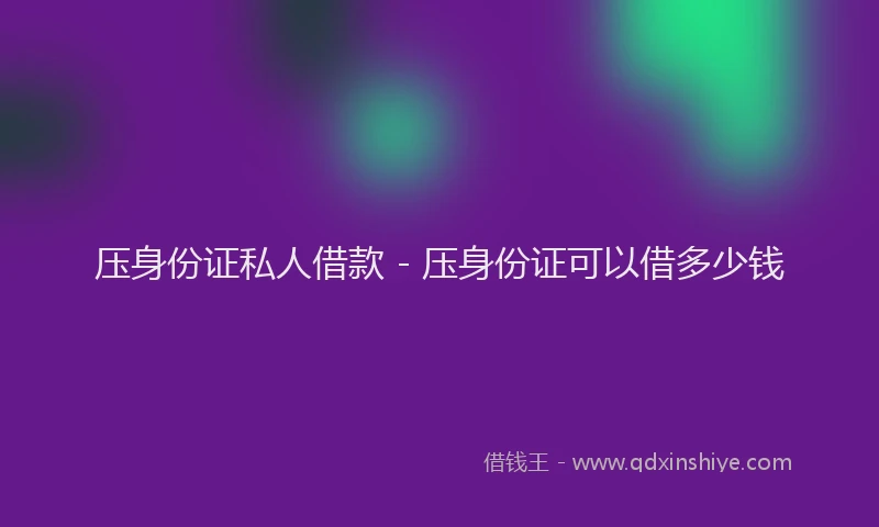 压身份证私人借款 - 压身份证可以借多少钱