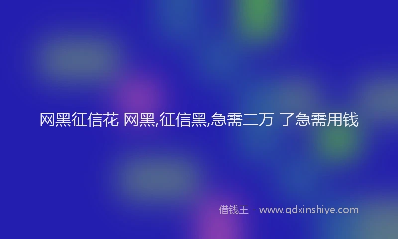 网黑征信花 网黑,征信黑,急需三万 了急需用钱