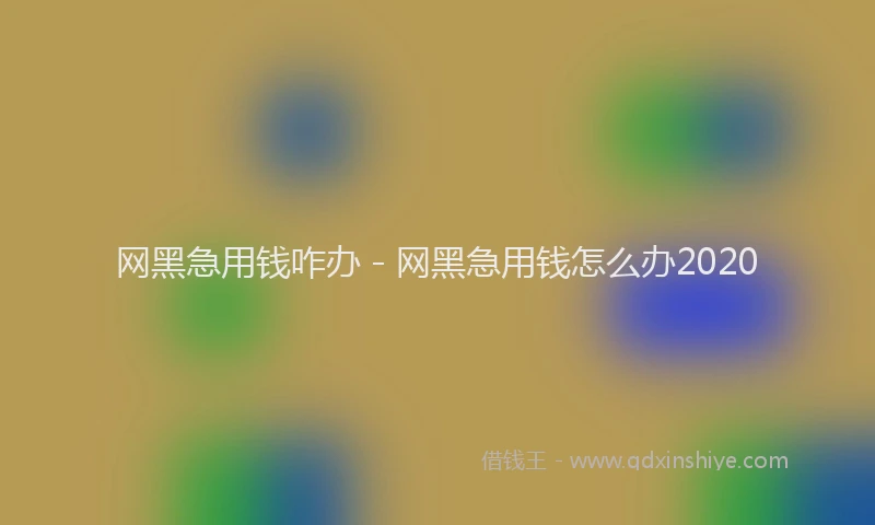 网黑急用钱咋办 - 网黑急用钱怎么办2020