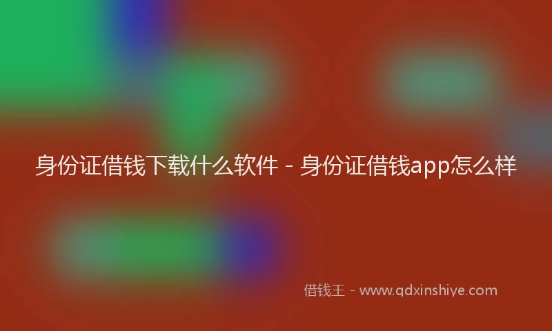 身份证借钱下载什么软件 - 身份证借钱app怎么样