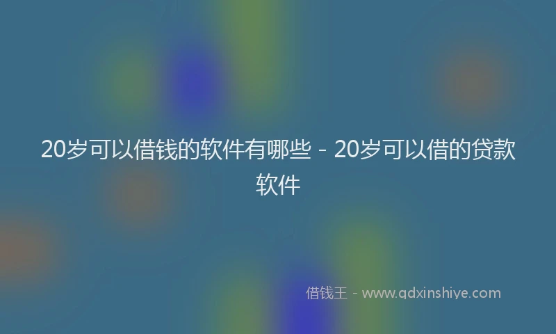 20岁可以借钱的软件有哪些 - 20岁可以借的贷款软件