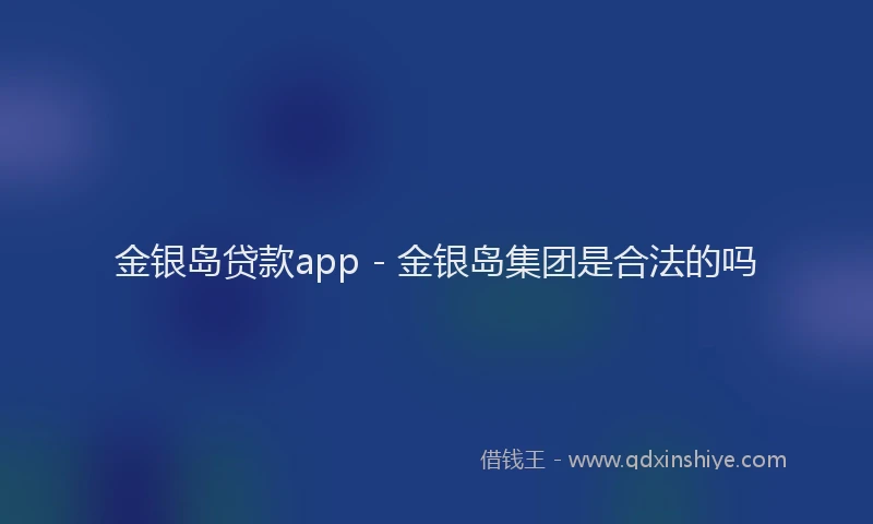 金银岛贷款app - 金银岛集团是合法的吗