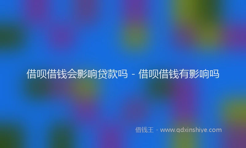 借呗借钱会影响贷款吗 - 借呗借钱有影响吗