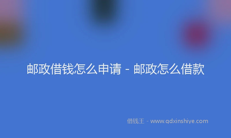 邮政借钱怎么申请 - 邮政怎么借款