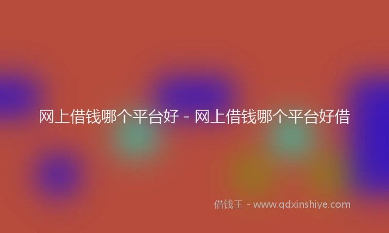 网上借钱哪个平台好 - 网上借钱哪个平台好借