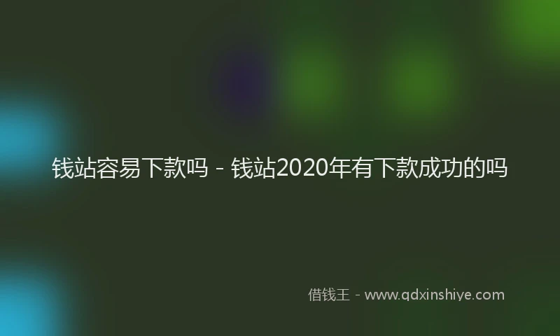 钱站容易下款吗 - 钱站2020年有下款成功的吗
