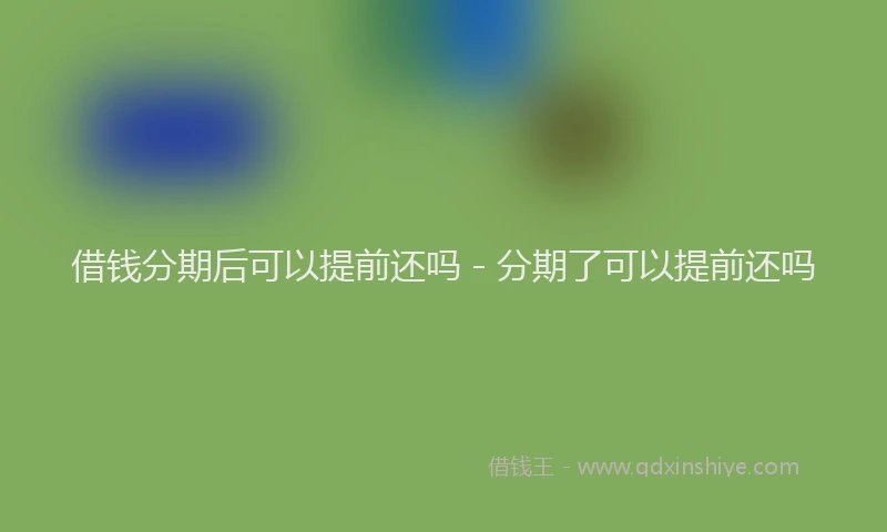 借钱分期后可以提前还吗 - 分期了可以提前还吗