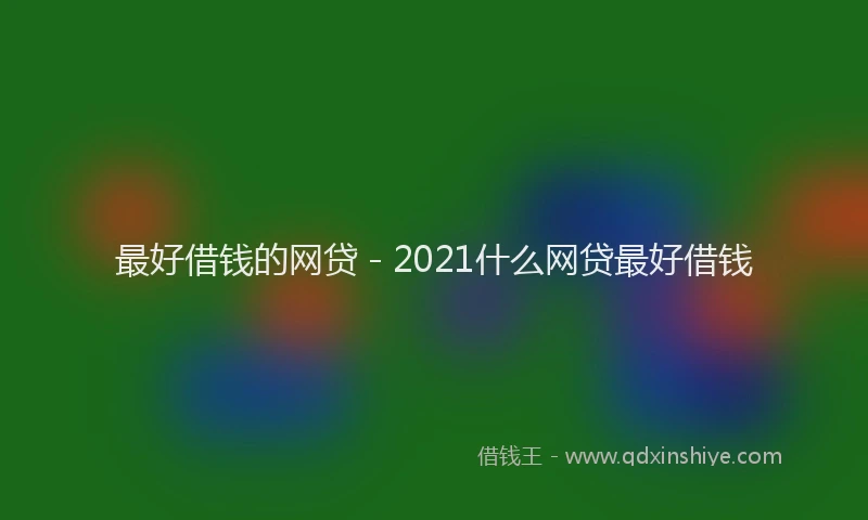 最好借钱的网贷 - 2021什么网贷最好借钱