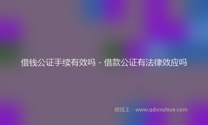 借钱公证手续有效吗 - 借款公证有法律效应吗