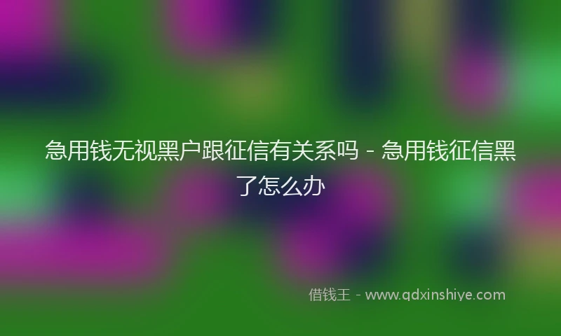 急用钱无视黑户跟征信有关系吗 - 急用钱征信黑了怎么办