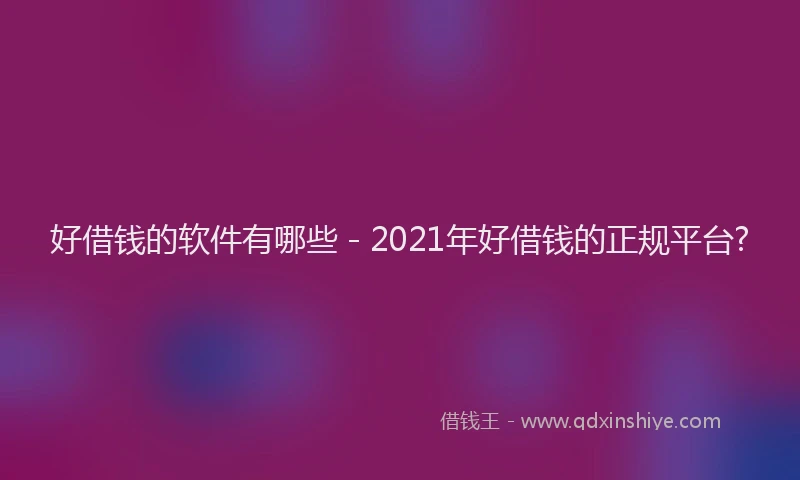 好借钱的软件有哪些 - 2021年好借钱的正规平台?