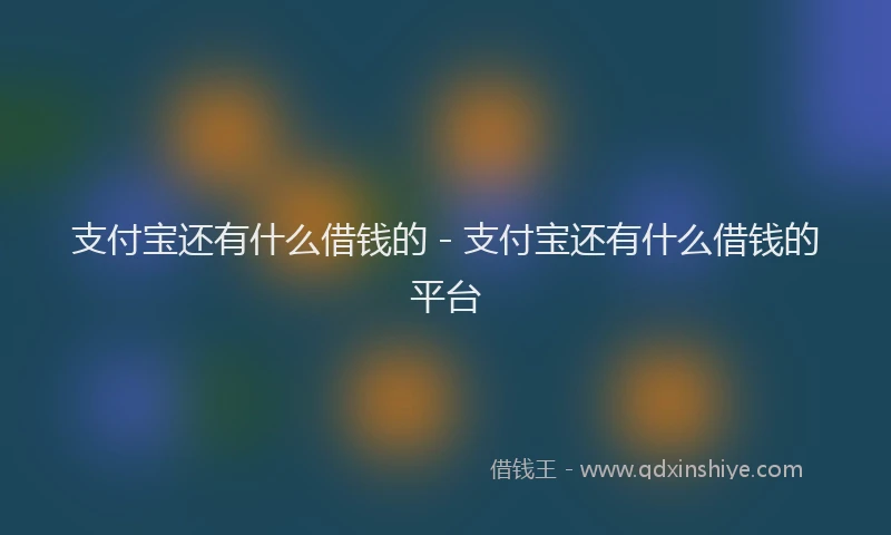 支付宝还有什么借钱的 - 支付宝还有什么借钱的平台