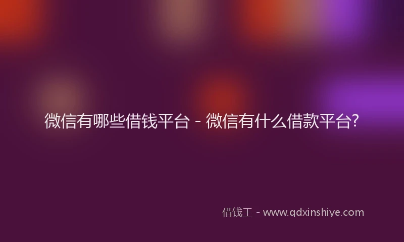 微信有哪些借钱平台 - 微信有什么借款平台?