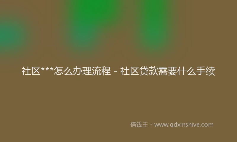 社区***怎么办理流程 - 社区贷款需要什么手续