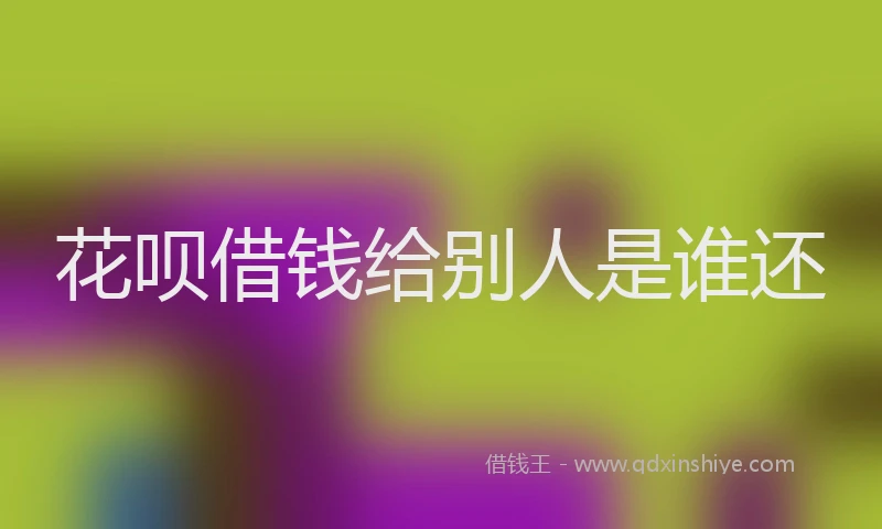 花呗借钱给别人是谁还