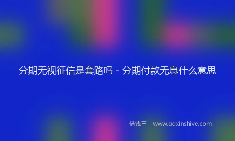 分期无视征信是套路吗 - 分期付款无息什么意思