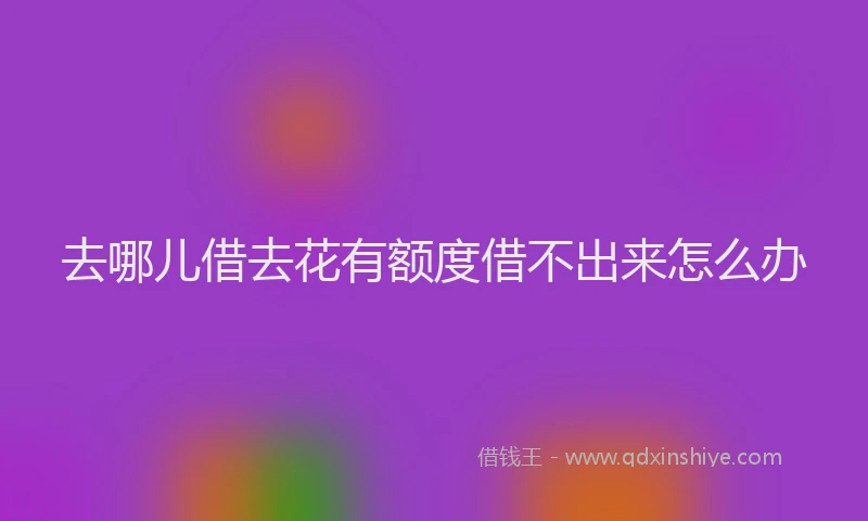去哪儿借去花有额度借不出来怎么办