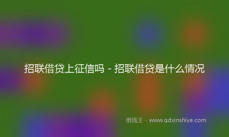 招联借贷上征信吗 - 招联借贷是什么情况