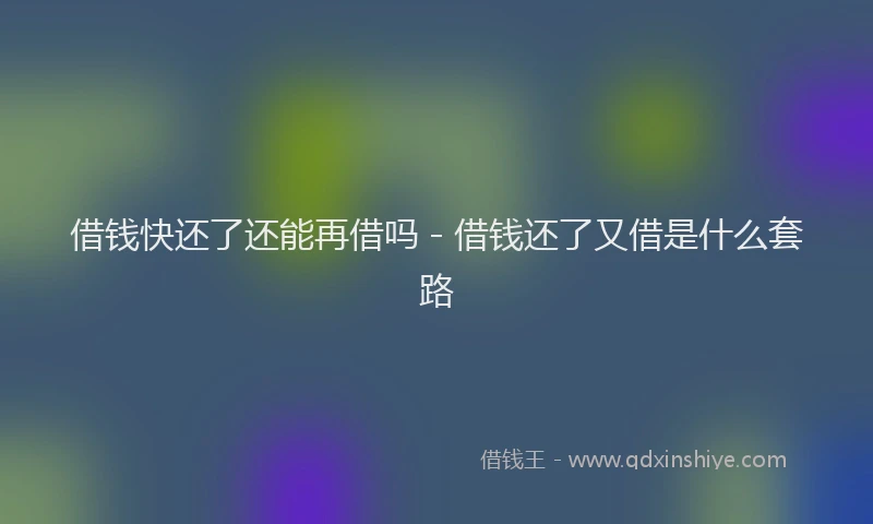 借钱快还了还能再借吗 - 借钱还了又借是什么套路