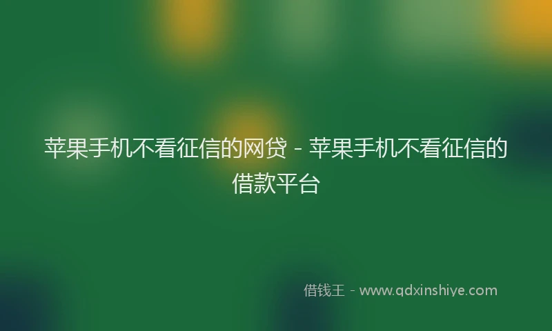 苹果手机不看征信的网贷 - 苹果手机不看征信的借款平台