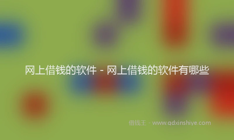 网上借钱的软件 - 网上借钱的软件有哪些