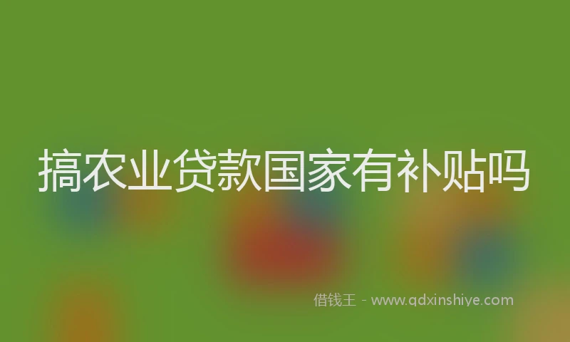 搞农业贷款国家有补贴吗