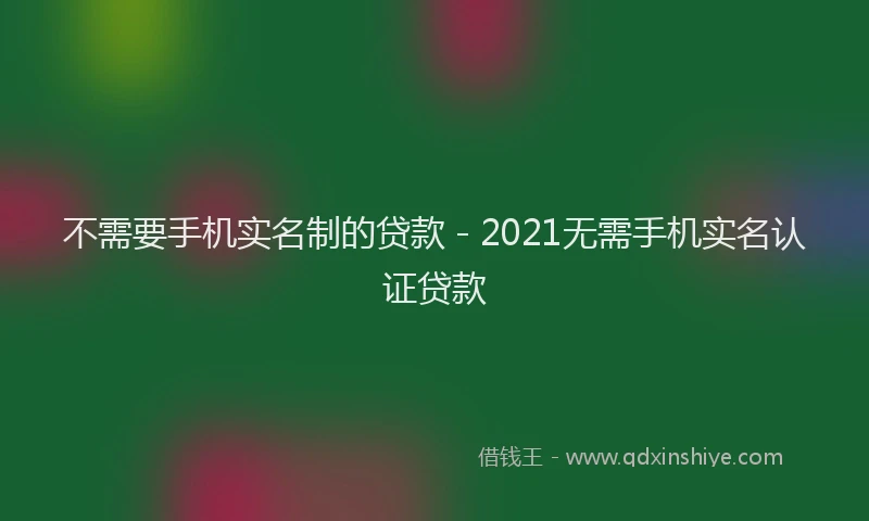 不需要手机实名制的贷款 - 2021无需手机实名认证贷款