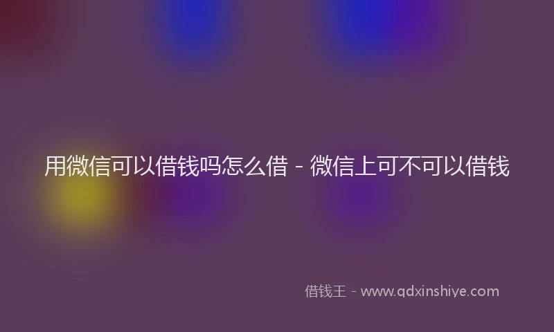 用微信可以借钱吗怎么借 - 微信上可不可以借钱