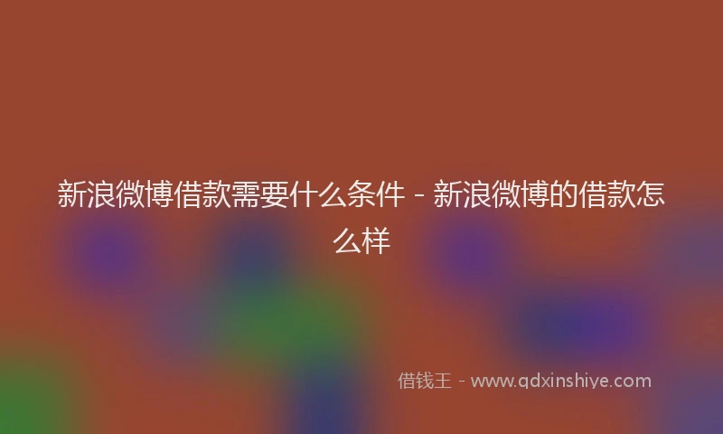 新浪微博借款需要什么条件 - 新浪微博的借款怎么样