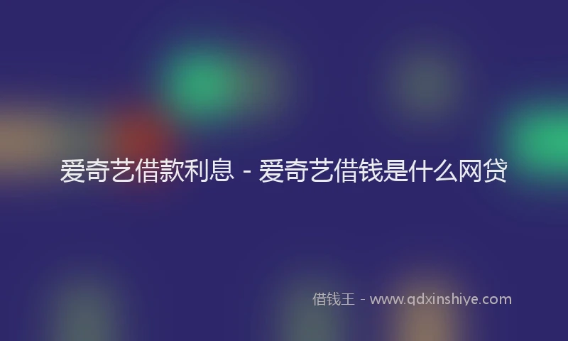 爱奇艺借款利息 - 爱奇艺借钱是什么网贷