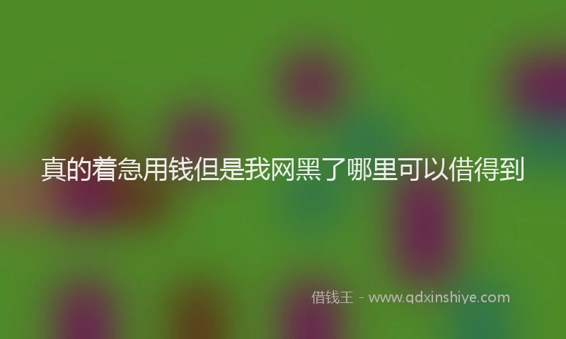 真的着急用钱但是我网黑了哪里可以借得到