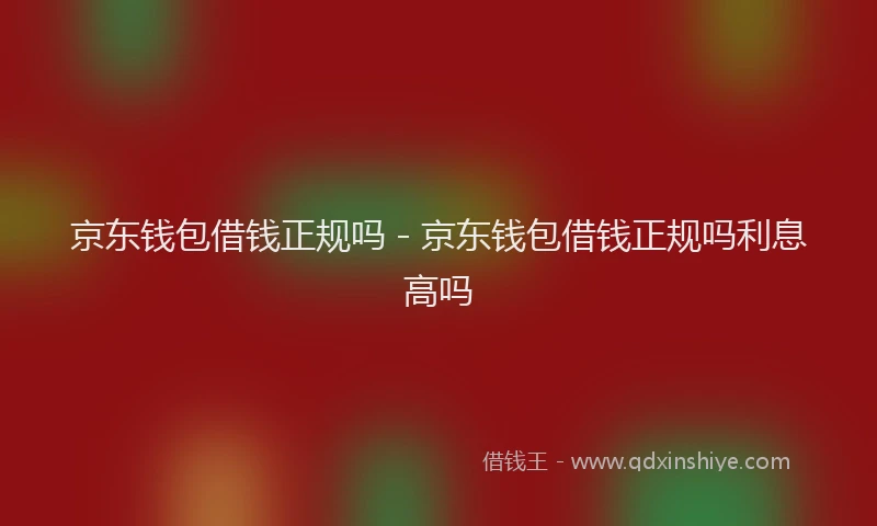 京东钱包借钱正规吗 - 京东钱包借钱正规吗利息高吗