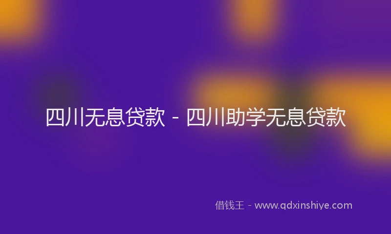 四川无息贷款 - 四川助学无息贷款