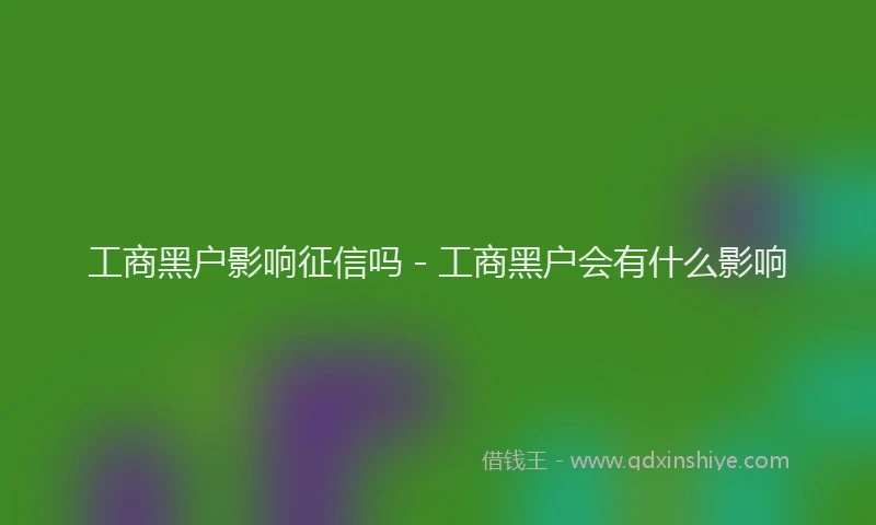 工商黑户影响征信吗 - 工商黑户会有什么影响