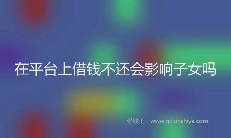 在平台上借钱不还会影响子女吗