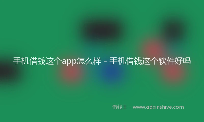 手机借钱这个app怎么样 - 手机借钱这个软件好吗