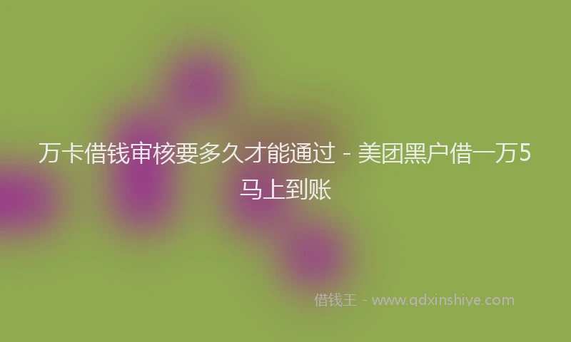 万卡借钱审核要多久才能通过 - 美团黑户借一万5马上到账