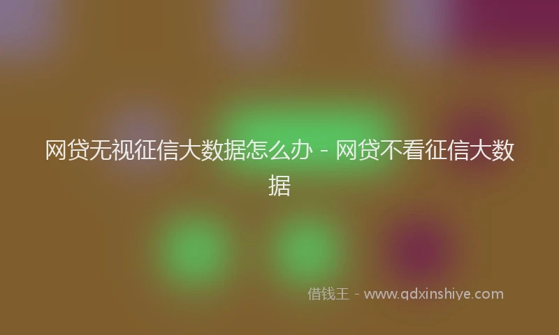 网贷无视征信大数据怎么办 - 网贷不看征信大数据