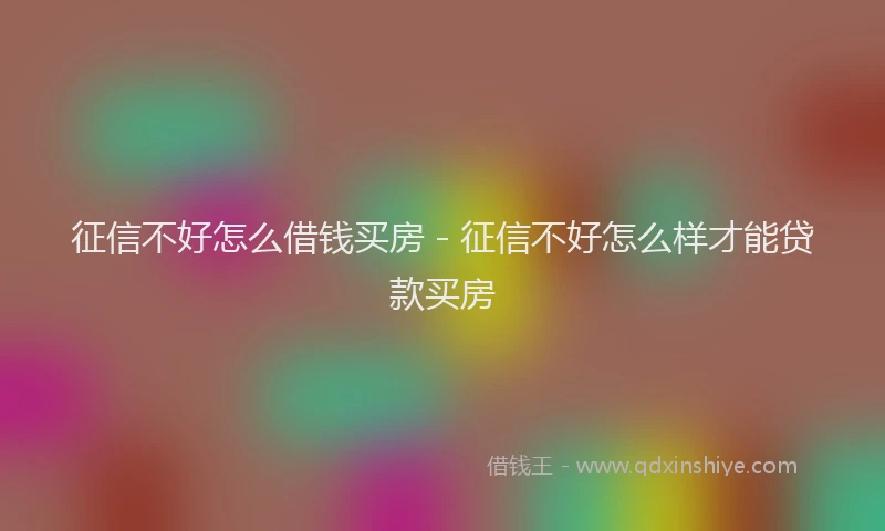 征信不好怎么借钱买房 - 征信不好怎么样才能贷款买房