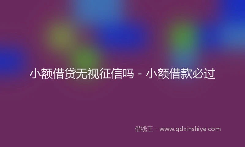 小额借贷无视征信吗 - 小额借款必过
