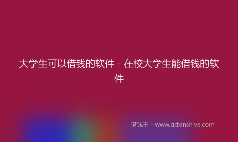 大学生可以借钱的软件 - 在校大学生能借钱的软件