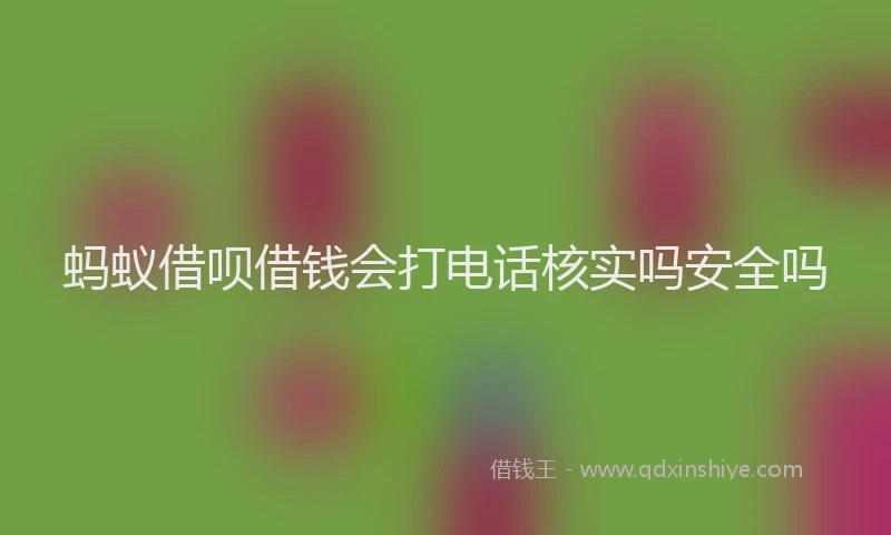 蚂蚁借呗借钱会打电话核实吗安全吗