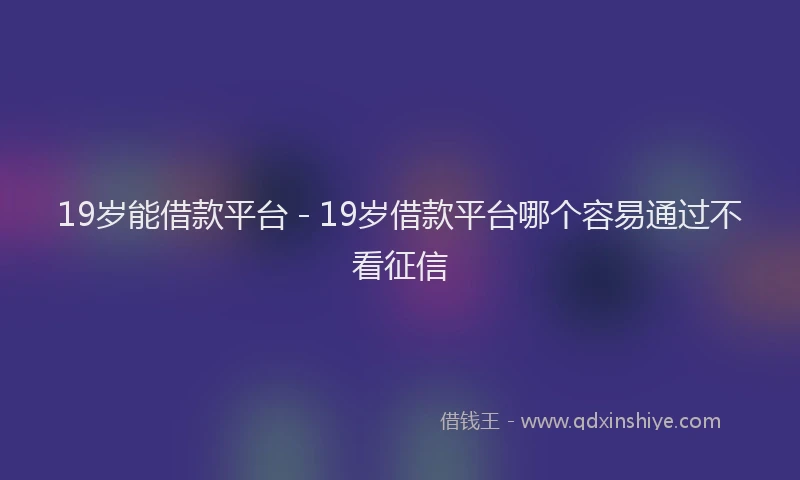 19岁能借款平台 - 19岁借款平台哪个容易通过不看征信