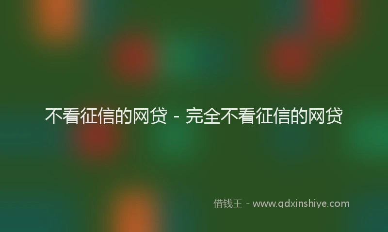 不看征信的网贷 - 完全不看征信的网贷