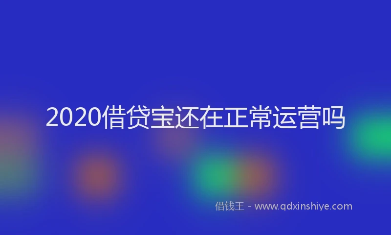 2020借贷宝还在正常运营吗