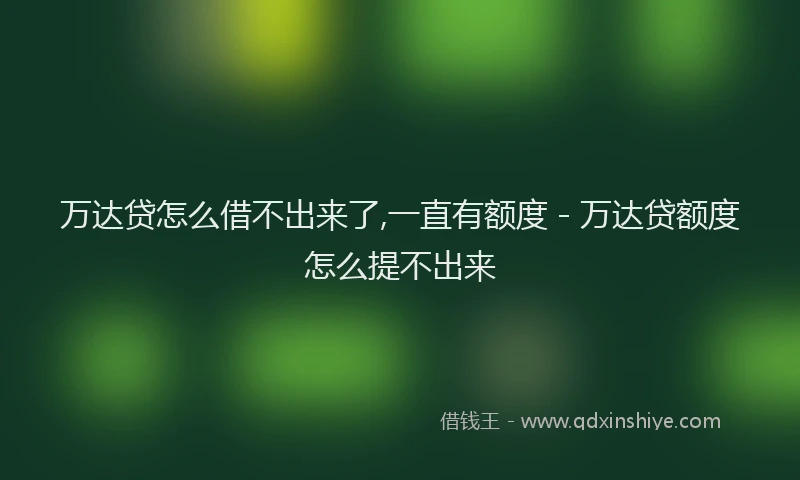 万达贷怎么借不出来了,一直有额度 - 万达贷额度怎么提不出来