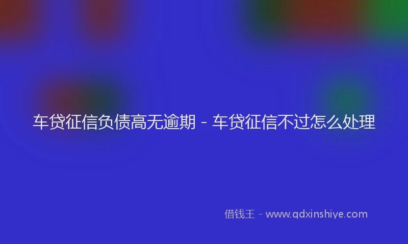 车贷征信负债高无逾期 - 车贷征信不过怎么处理
