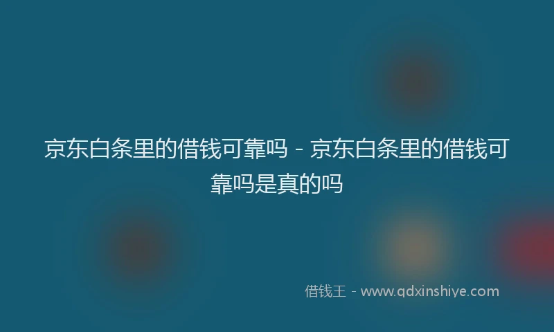 京东白条里的借钱可靠吗 - 京东白条里的借钱可靠吗是真的吗