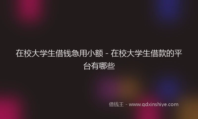 在校大学生借钱急用小额 - 在校大学生借款的平台有哪些